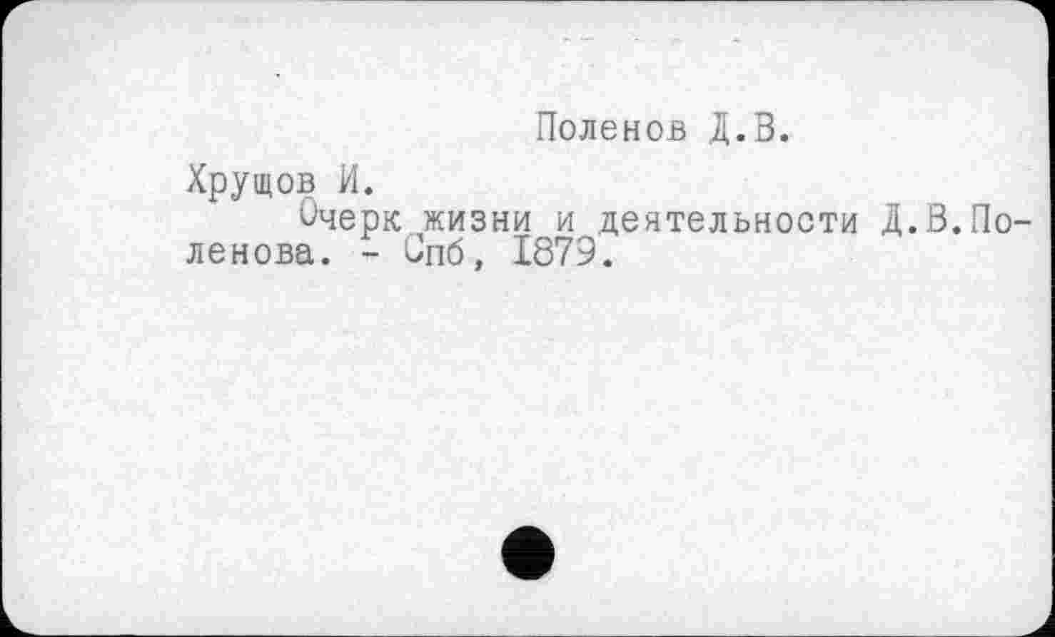 ﻿Поленов Д.З.
Хрущов И.
Очерк жизни и деятельности Д.В.Поленова. - Спб, 1879.